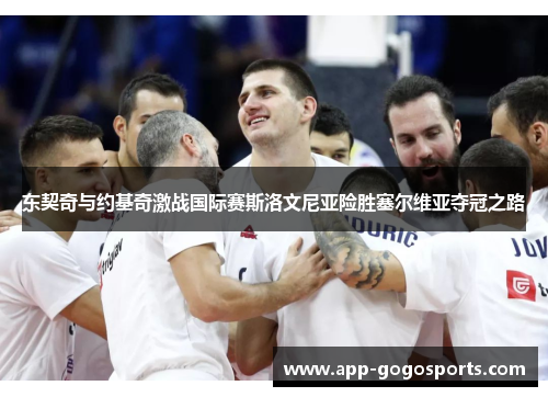 东契奇与约基奇激战国际赛斯洛文尼亚险胜塞尔维亚夺冠之路