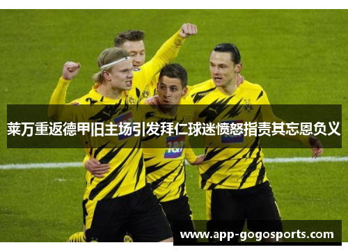 莱万重返德甲旧主场引发拜仁球迷愤怒指责其忘恩负义