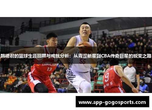 韩德君的篮球生涯回顾与成就分析：从青涩新星到CBA传奇巨星的蜕变之路