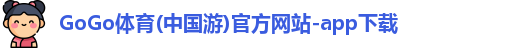 GoGo体育(中国游)官方网站-app下载